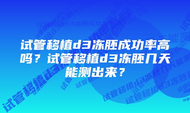 试管移植d3冻胚成功率高吗？试管移植d3冻胚几天能测出来？