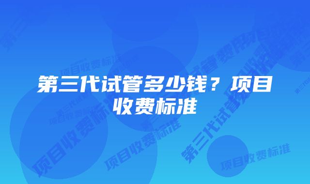 第三代试管多少钱？项目收费标准