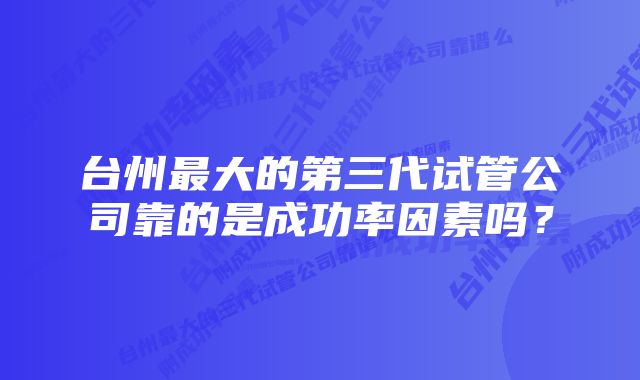 台州最大的第三代试管公司靠的是成功率因素吗？