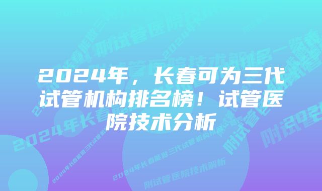 2024年，长春可为三代试管机构排名榜！试管医院技术分析