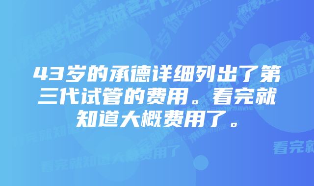 43岁的承德详细列出了第三代试管的费用。看完就知道大概费用了。