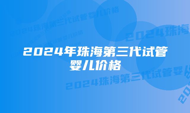 2024年珠海第三代试管婴儿价格