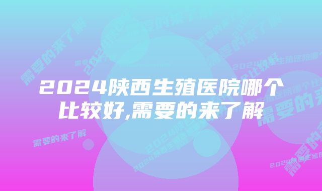 2024陕西生殖医院哪个比较好,需要的来了解