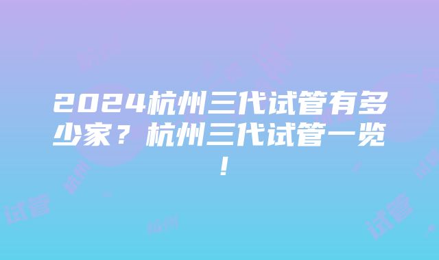 2024杭州三代试管有多少家？杭州三代试管一览！