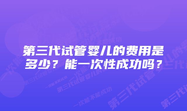 第三代试管婴儿的费用是多少？能一次性成功吗？