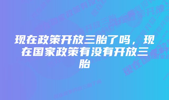 现在政策开放三胎了吗，现在国家政策有没有开放三胎