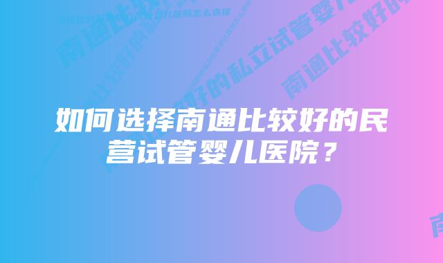 如何选择南通比较好的民营试管婴儿医院？