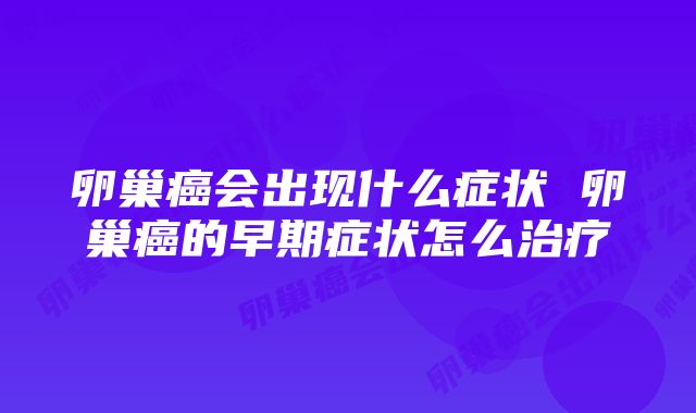 卵巢癌会出现什么症状 卵巢癌的早期症状怎么治疗