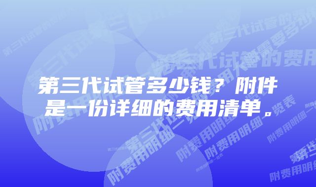 第三代试管多少钱？附件是一份详细的费用清单。