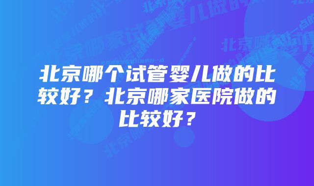 北京哪个试管婴儿做的比较好？北京哪家医院做的比较好？