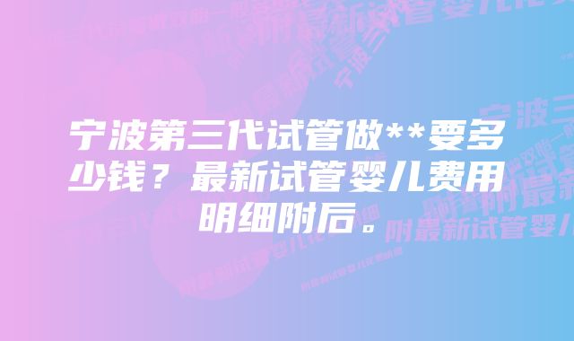 宁波第三代试管做**要多少钱？最新试管婴儿费用明细附后。