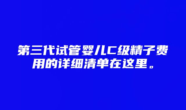 第三代试管婴儿C级精子费用的详细清单在这里。