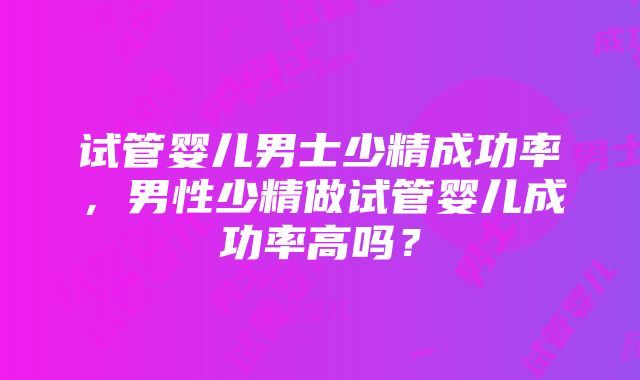 试管婴儿男士少精成功率，男性少精做试管婴儿成功率高吗？