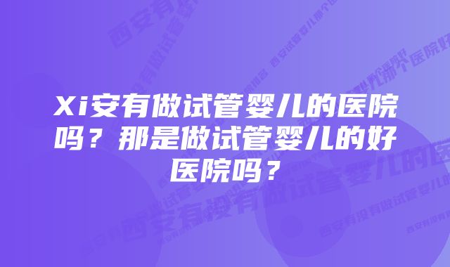 Xi安有做试管婴儿的医院吗？那是做试管婴儿的好医院吗？