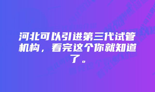 河北可以引进第三代试管机构，看完这个你就知道了。