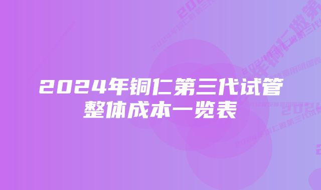 2024年铜仁第三代试管整体成本一览表