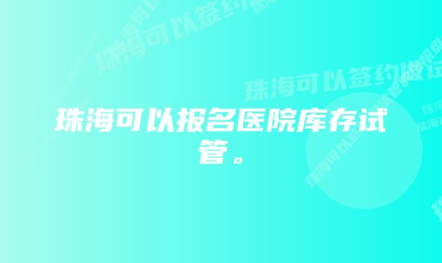 珠海可以报名医院库存试管。