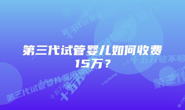 第三代试管婴儿如何收费15万？