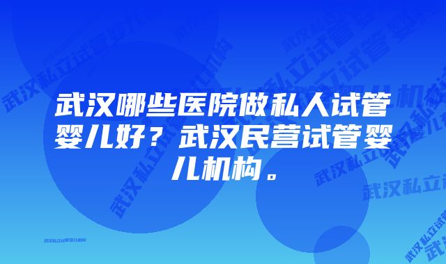 武汉哪些医院做私人试管婴儿好？武汉民营试管婴儿机构。