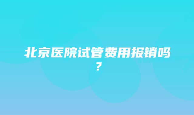 北京医院试管费用报销吗？