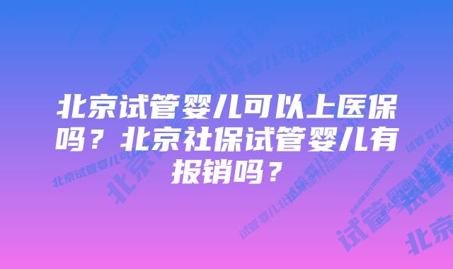 北京试管婴儿可以上医保吗？北京社保试管婴儿有报销吗？