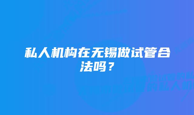 私人机构在无锡做试管合法吗？