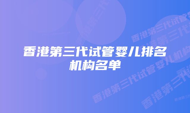 香港第三代试管婴儿排名机构名单