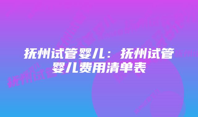 抚州试管婴儿：抚州试管婴儿费用清单表