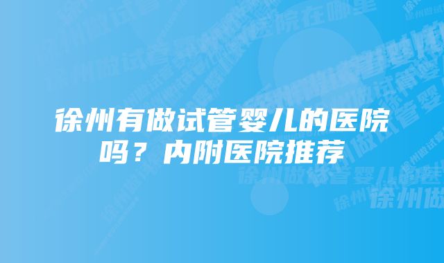 徐州有做试管婴儿的医院吗？内附医院推荐