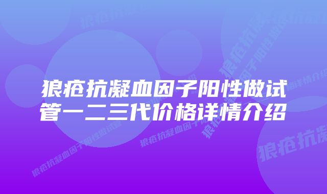 狼疮抗凝血因子阳性做试管一二三代价格详情介绍