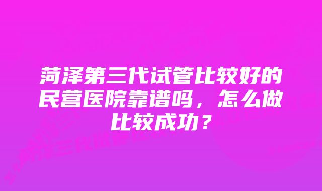 菏泽第三代试管比较好的民营医院靠谱吗，怎么做比较成功？