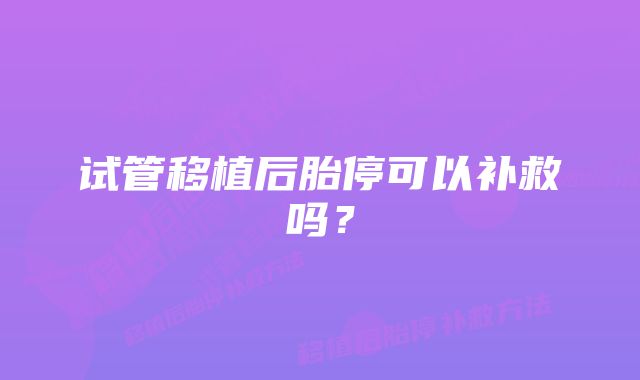 试管移植后胎停可以补救吗？