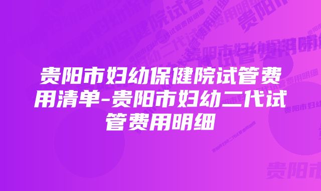 贵阳市妇幼保健院试管费用清单-贵阳市妇幼二代试管费用明细