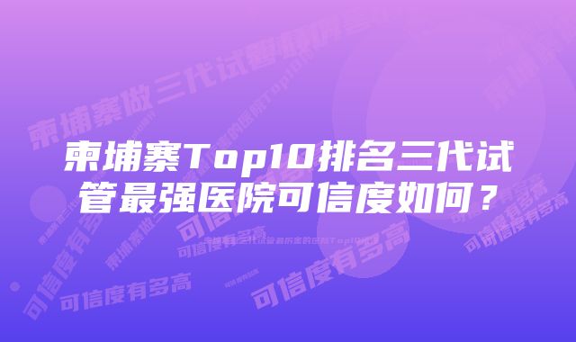 柬埔寨Top10排名三代试管最强医院可信度如何？