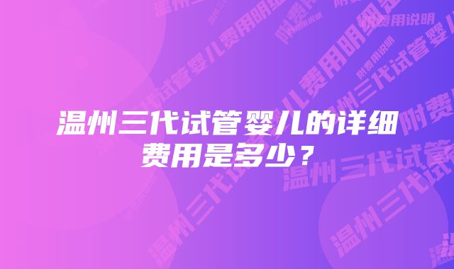 温州三代试管婴儿的详细费用是多少？