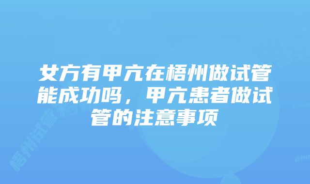 女方有甲亢在梧州做试管能成功吗，甲亢患者做试管的注意事项