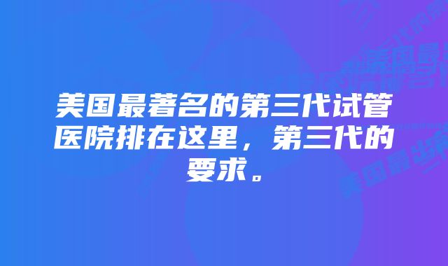 美国最著名的第三代试管医院排在这里，第三代的要求。