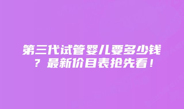 第三代试管婴儿要多少钱？最新价目表抢先看！