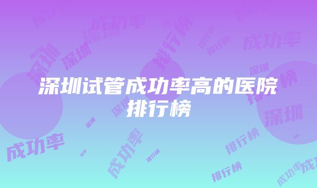 深圳试管成功率高的医院排行榜