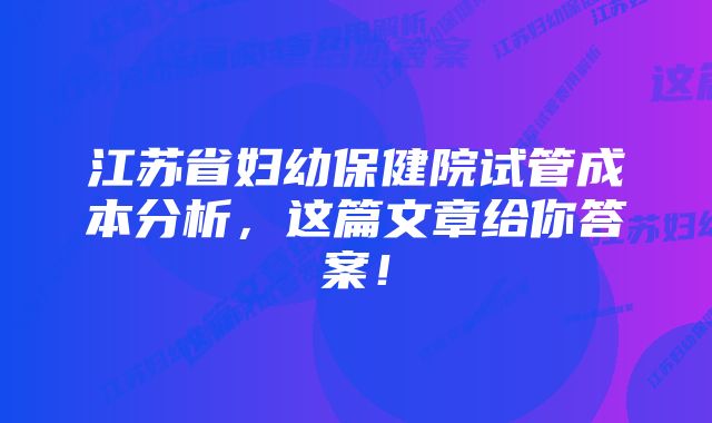 江苏省妇幼保健院试管成本分析，这篇文章给你答案！