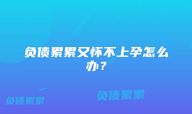 负债累累又怀不上孕怎么办？