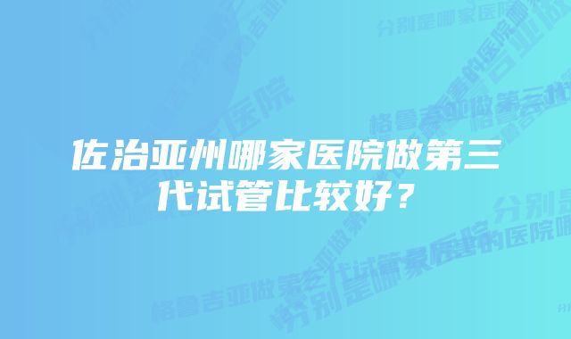 佐治亚州哪家医院做第三代试管比较好？