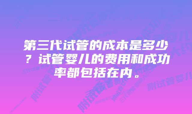 第三代试管的成本是多少？试管婴儿的费用和成功率都包括在内。