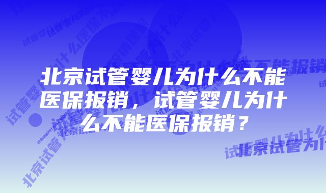 北京试管婴儿为什么不能医保报销，试管婴儿为什么不能医保报销？