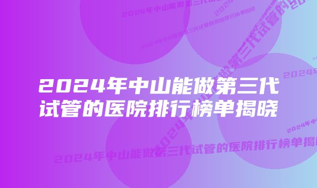 2024年中山能做第三代试管的医院排行榜单揭晓