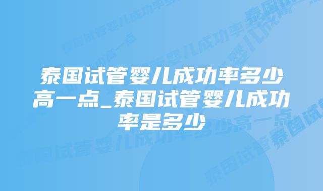 泰国试管婴儿成功率多少高一点_泰国试管婴儿成功率是多少