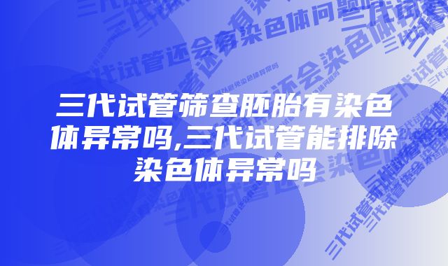 三代试管筛查胚胎有染色体异常吗,三代试管能排除染色体异常吗