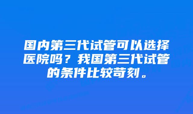 国内第三代试管可以选择医院吗？我国第三代试管的条件比较苛刻。