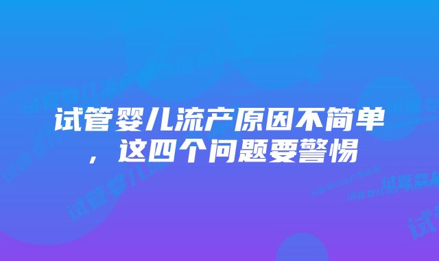 试管婴儿流产原因不简单，这四个问题要警惕