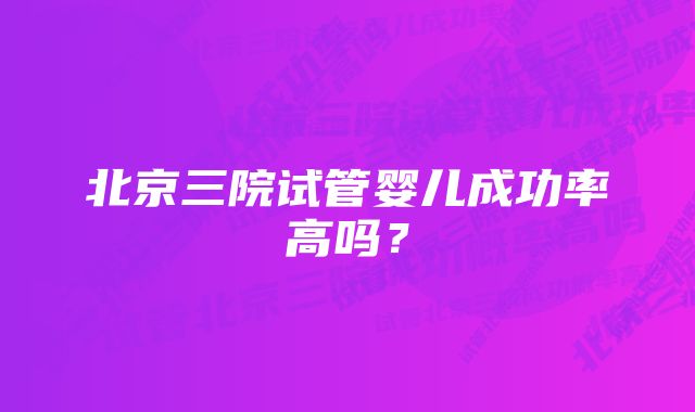 北京三院试管婴儿成功率高吗？